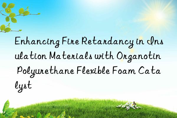Enhancing Fire Retardancy in Insulation Materials with Organotin Polyurethane Flexible Foam Catalyst