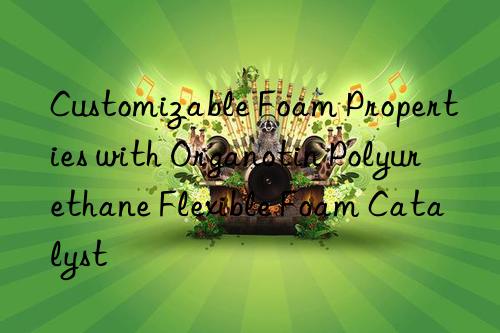 Customizable Foam Properties with Organotin Polyurethane Flexible Foam Catalyst