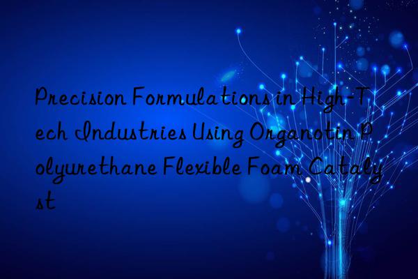 Precision Formulations in High-Tech Industries Using Organotin Polyurethane Flexible Foam Catalyst
