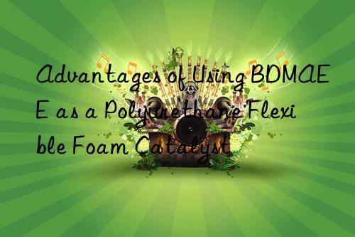 Advantages of Using BDMAEE as a Polyurethane Flexible Foam Catalyst