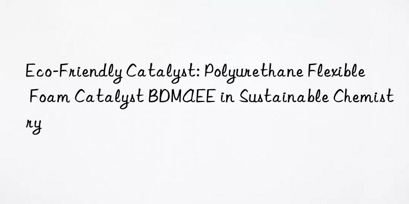 Eco-Friendly Catalyst: Polyurethane Flexible Foam Catalyst BDMAEE in Sustainable Chemistry