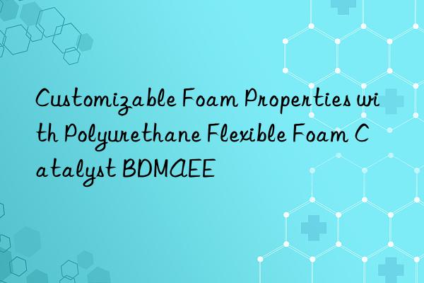 Customizable Foam Properties with Polyurethane Flexible Foam Catalyst BDMAEE