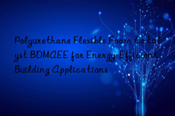 Polyurethane Flexible Foam Catalyst BDMAEE for Energy-Efficient Building Applications