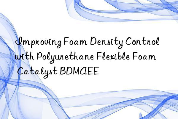 Improving Foam Density Control with Polyurethane Flexible Foam Catalyst BDMAEE