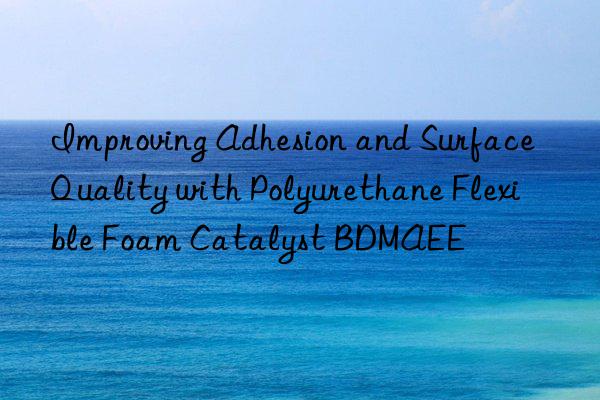 Improving Adhesion and Surface Quality with Polyurethane Flexible Foam Catalyst BDMAEE