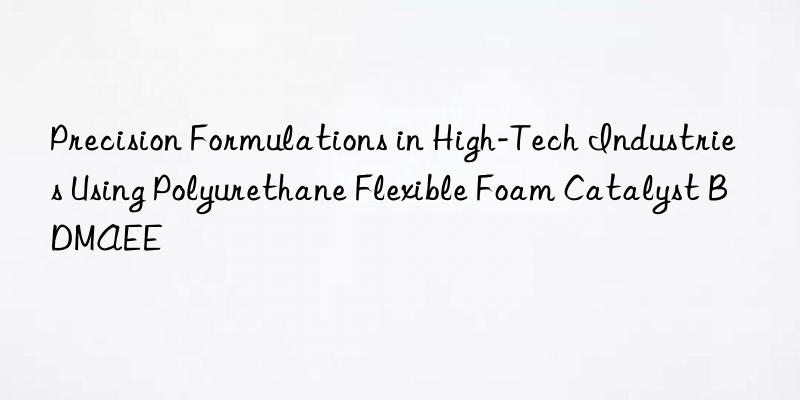 Precision Formulations in High-Tech Industries Using Polyurethane Flexible Foam Catalyst BDMAEE