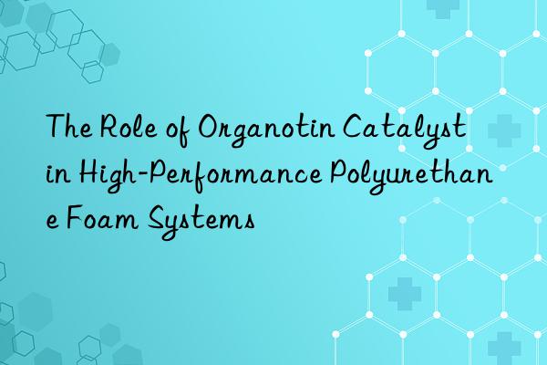 The Role of Organotin Catalyst in High-Performance Polyurethane Foam Systems