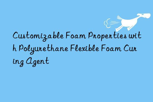 Customizable Foam Properties with Polyurethane Flexible Foam Curing Agent