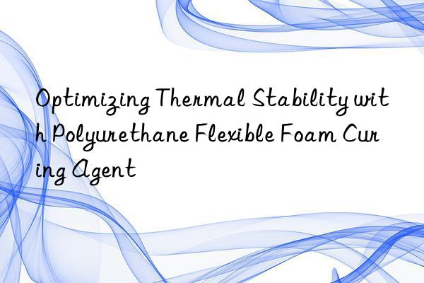 Optimizing Thermal Stability with Polyurethane Flexible Foam Curing Agent