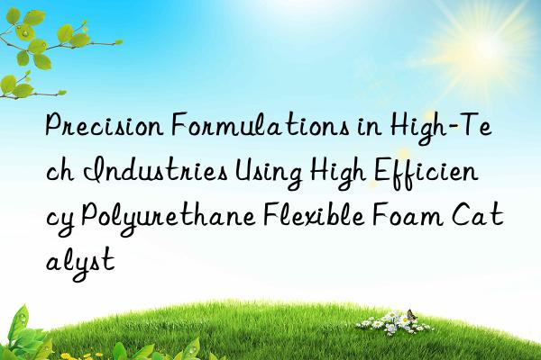 Precision Formulations in High-Tech Industries Using High Efficiency Polyurethane Flexible Foam Catalyst