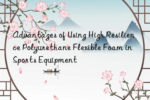Advantages of Using High Resilience Polyurethane Flexible Foam in Sports Equipment