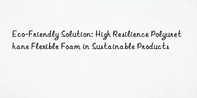 Eco-Friendly Solution: High Resilience Polyurethane Flexible Foam in Sustainable Products