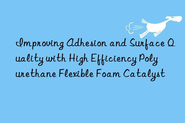 Improving Adhesion and Surface Quality with High Efficiency Polyurethane Flexible Foam Catalyst