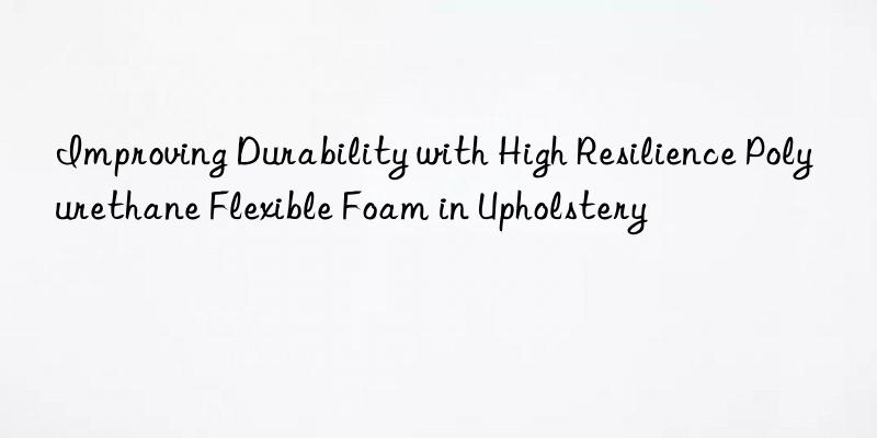 Improving Durability with High Resilience Polyurethane Flexible Foam in Upholstery