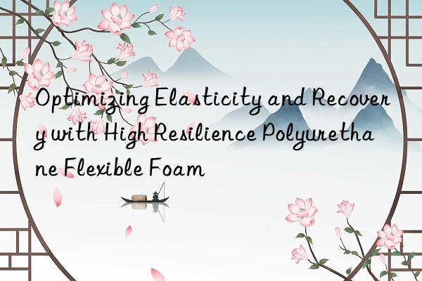 Optimizing Elasticity and Recovery with High Resilience Polyurethane Flexible Foam
