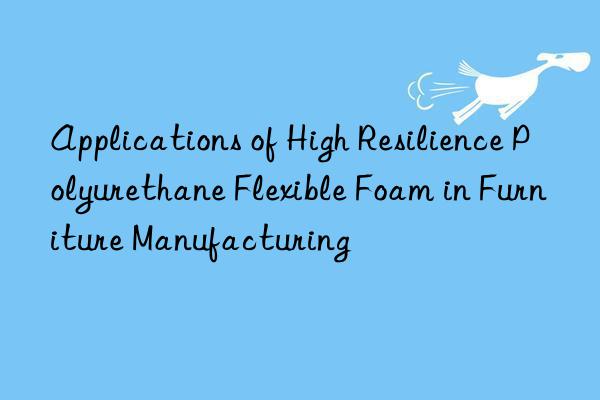Applications of High Resilience Polyurethane Flexible Foam in Furniture Manufacturing