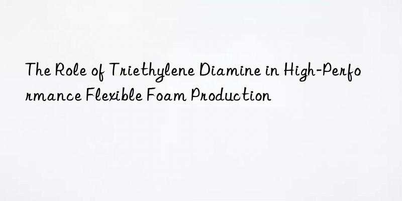 The Role of Triethylene Diamine in High-Performance Flexible Foam Production