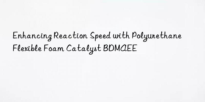 Enhancing Reaction Speed with Polyurethane Flexible Foam Catalyst BDMAEE