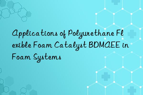 Applications of Polyurethane Flexible Foam Catalyst BDMAEE in Foam Systems