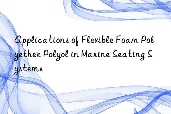 Applications of Flexible Foam Polyether Polyol in Marine Seating Systems