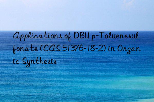 Applications of DBU p-Toluenesulfonate (CAS 51376-18-2) in Organic Synthesis
