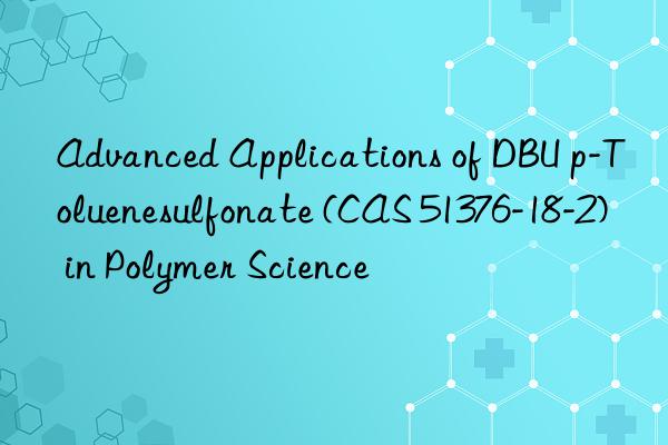 Advanced Applications of DBU p-Toluenesulfonate (CAS 51376-18-2) in Polymer Science