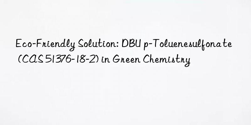 Eco-Friendly Solution: DBU p-Toluenesulfonate (CAS 51376-18-2) in Green Chemistry