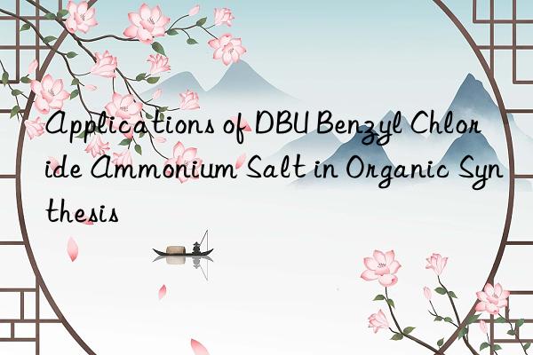 Applications of DBU Benzyl Chloride Ammonium Salt in Organic Synthesis