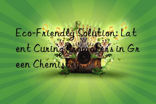 Eco-Friendly Solution: Latent Curing Promoters in Green Chemistry