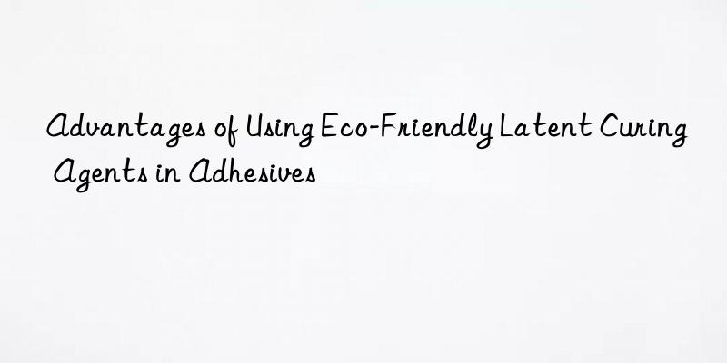 Advantages of Using Eco-Friendly Latent Curing Agents in Adhesives