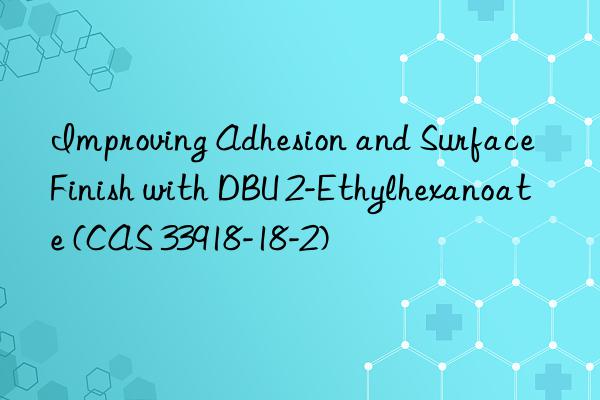 Improving Adhesion and Surface Finish with DBU 2-Ethylhexanoate (CAS 33918-18-2)
