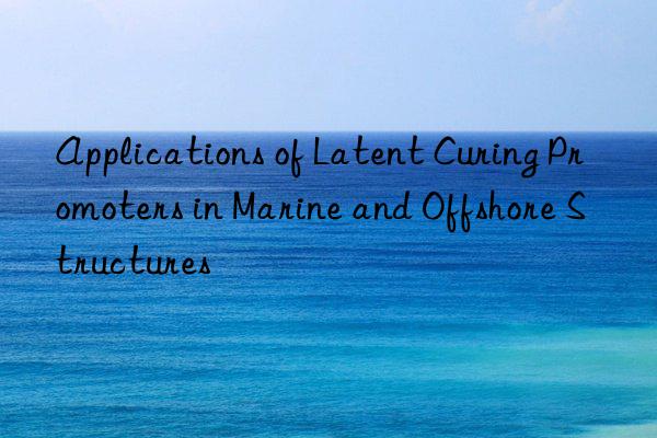 Applications of Latent Curing Promoters in Marine and Offshore Structures