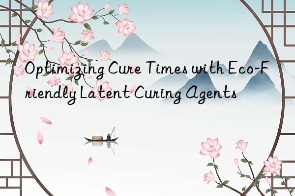 Optimizing Cure Times with Eco-Friendly Latent Curing Agents