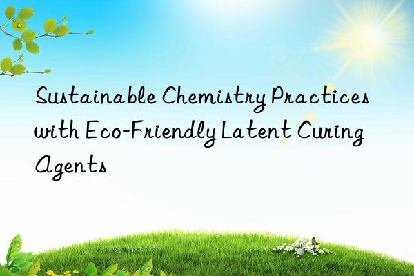 Sustainable Chemistry Practices with Eco-Friendly Latent Curing Agents