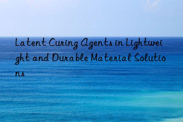 Latent Curing Agents in Lightweight and Durable Material Solutions