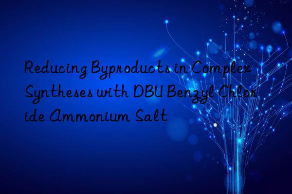 Reducing Byproducts in Complex Syntheses with DBU Benzyl Chloride Ammonium Salt