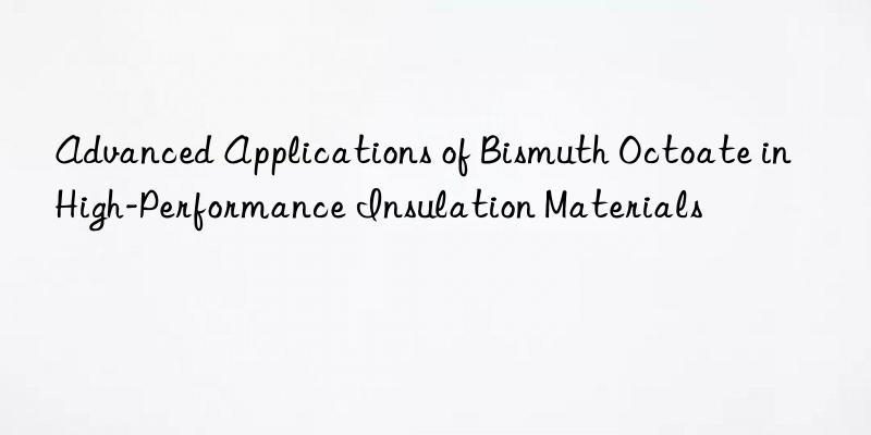 Advanced Applications of Bismuth Octoate in High-Performance Insulation Materials