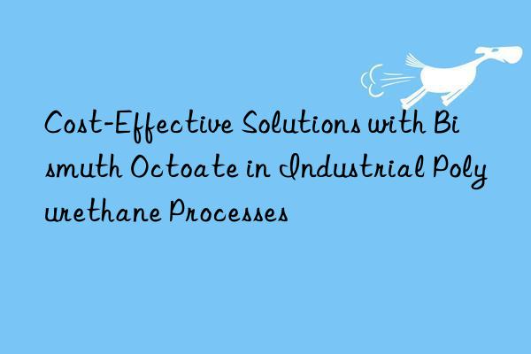 Cost-Effective Solutions with Bismuth Octoate in Industrial Polyurethane Processes