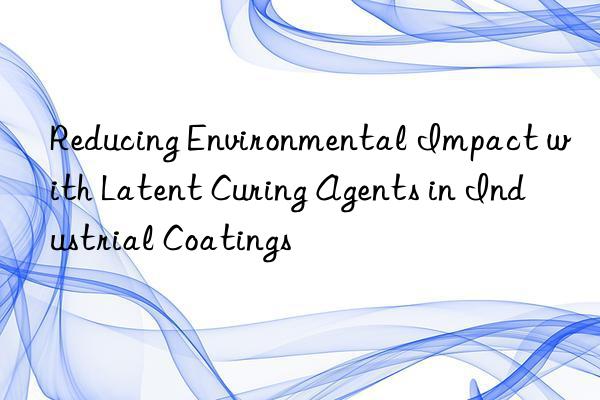 Reducing Environmental Impact with Latent Curing Agents in Industrial Coatings