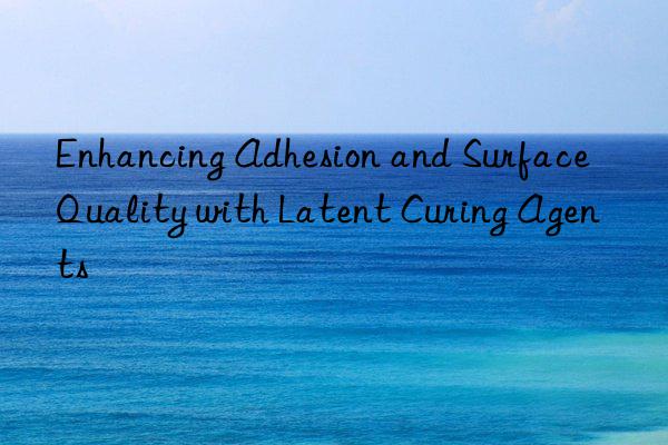 Enhancing Adhesion and Surface Quality with Latent Curing Agents