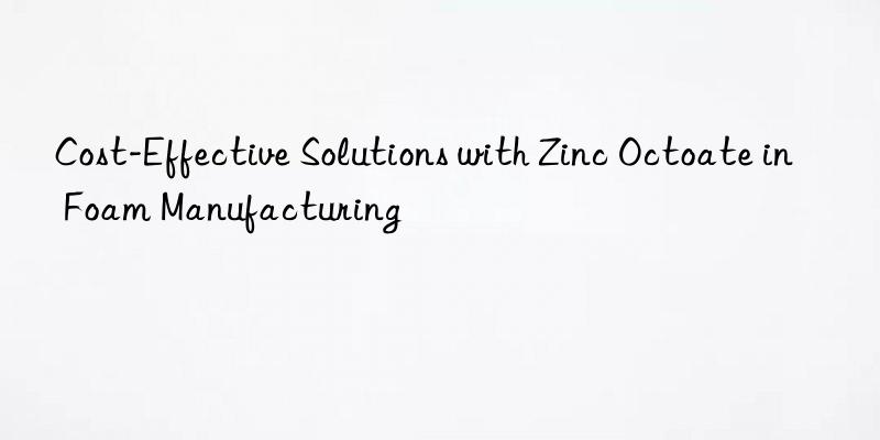 Cost-Effective Solutions with Zinc Octoate in Foam Manufacturing