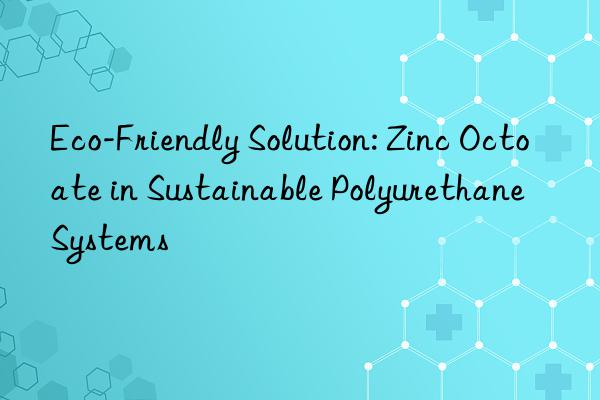Eco-Friendly Solution: Zinc Octoate in Sustainable Polyurethane Systems