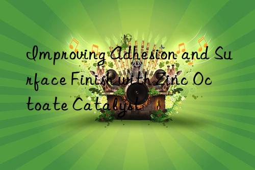 Improving Adhesion and Surface Finish with Zinc Octoate Catalyst