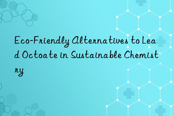 Eco-Friendly Alternatives to Lead Octoate in Sustainable Chemistry