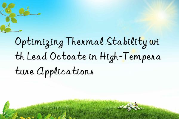 Optimizing Thermal Stability with Lead Octoate in High-Temperature Applications