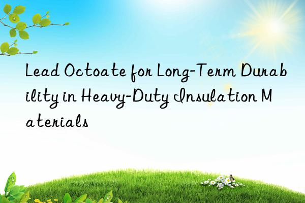 Lead Octoate for Long-Term Durability in Heavy-Duty Insulation Materials