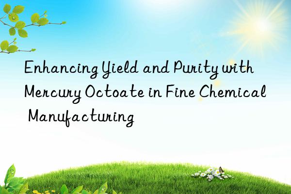 Enhancing Yield and Purity with Mercury Octoate in Fine Chemical Manufacturing