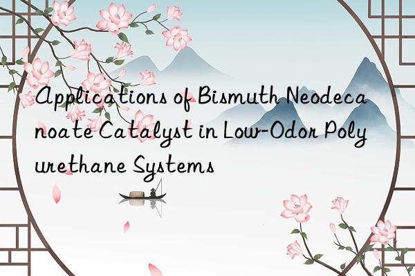 Applications of Bismuth Neodecanoate Catalyst in Low-Odor Polyurethane Systems