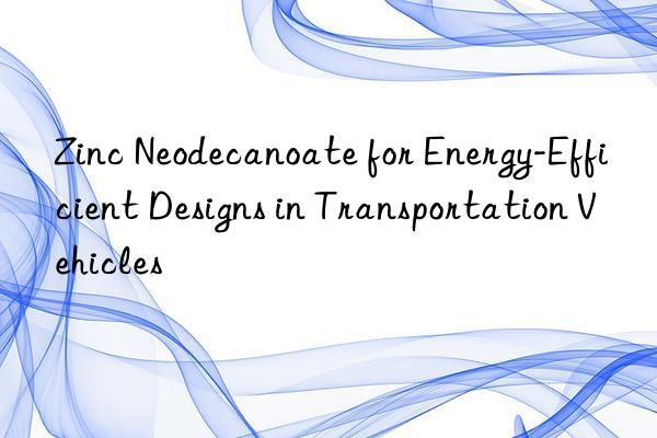 Zinc Neodecanoate for Energy-Efficient Designs in Transportation Vehicles