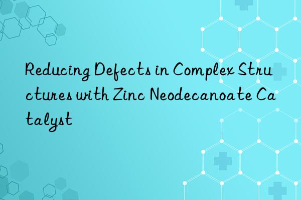 Reducing Defects in Complex Structures with Zinc Neodecanoate Catalyst